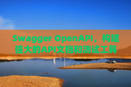 Swagger OpenAPI,构建强大的API文档和测试工具